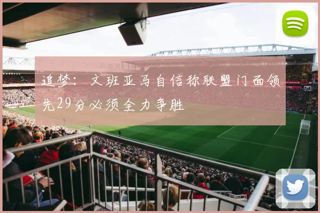 追梦：文班亚马自信称联盟门面领先29分必须全力争胜