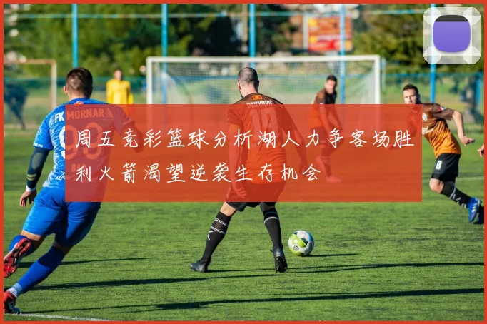周五竞彩篮球分析湖人力争客场胜利火箭渴望逆袭生存机会