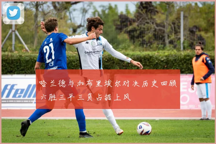 哈兰德与加布里埃尔对决历史回顾六胜三平三负占据上风