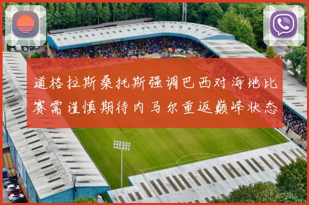 道格拉斯桑托斯强调巴西对海地比赛需谨慎期待内马尔重返巅峰状态