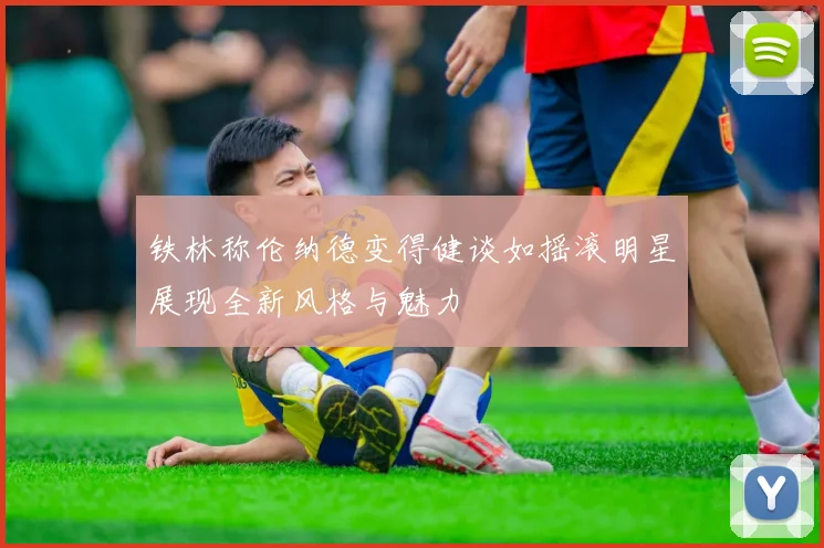 铁林称伦纳德变得健谈如摇滚明星展现全新风格与魅力