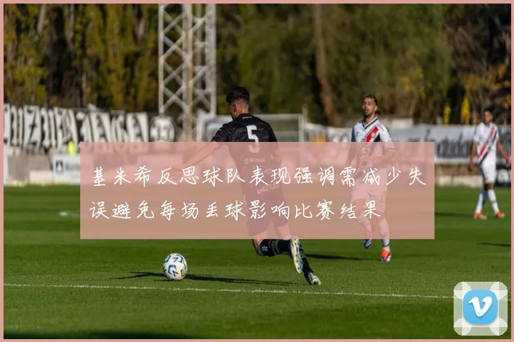 基米希反思球队表现强调需减少失误避免每场丢球影响比赛结果