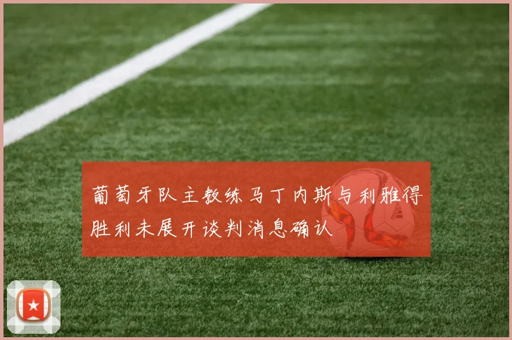 葡萄牙队主教练马丁内斯与利雅得胜利未展开谈判消息确认