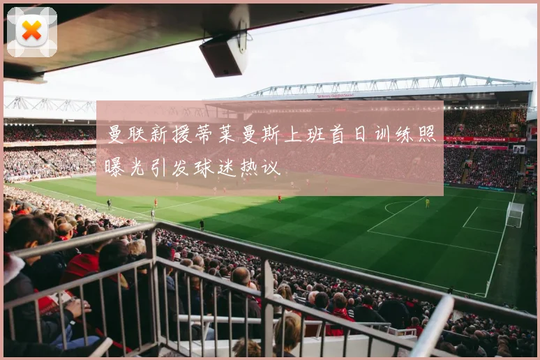 曼联新援蒂莱曼斯上班首日训练照曝光引发球迷热议