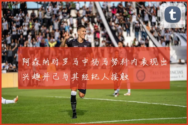 阿森纳对罗马中场马努科内表现出兴趣并已与其经纪人接触