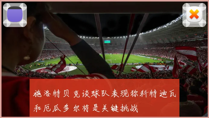 施洛特贝克谈球队表现称科特迪瓦和厄瓜多尔将是关键挑战