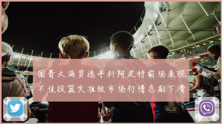 国青大满贯选手科阿皮特前场表现不佳投篮失准致市场行情急剧下滑