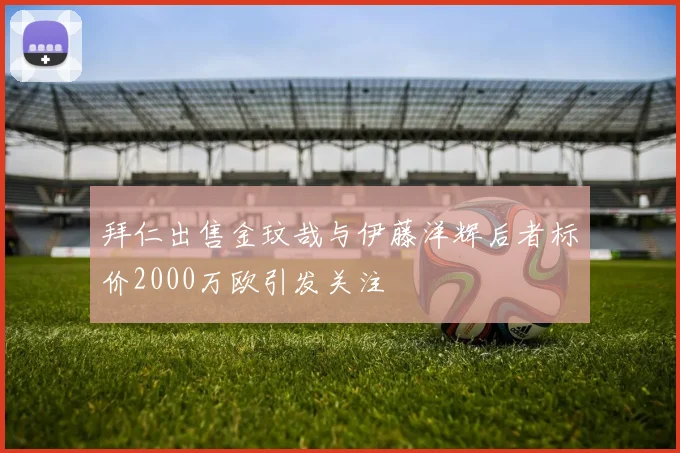 拜仁出售金玟哉与伊藤洋辉后者标价2000万欧引发关注