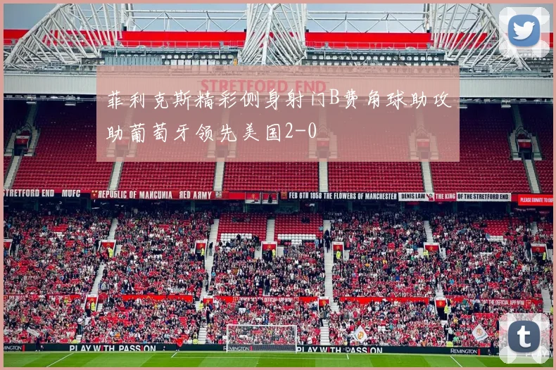 菲利克斯精彩侧身射门B费角球助攻助葡萄牙领先美国2-0