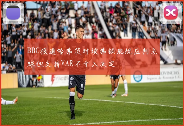 BBC报道哈弗茨对埃弗顿犯规应判点球但支持VAR不介入决定