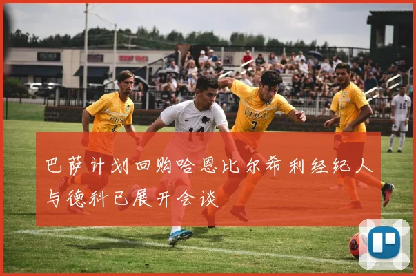 巴萨计划回购哈恩比尔希利经纪人与德科已展开会谈