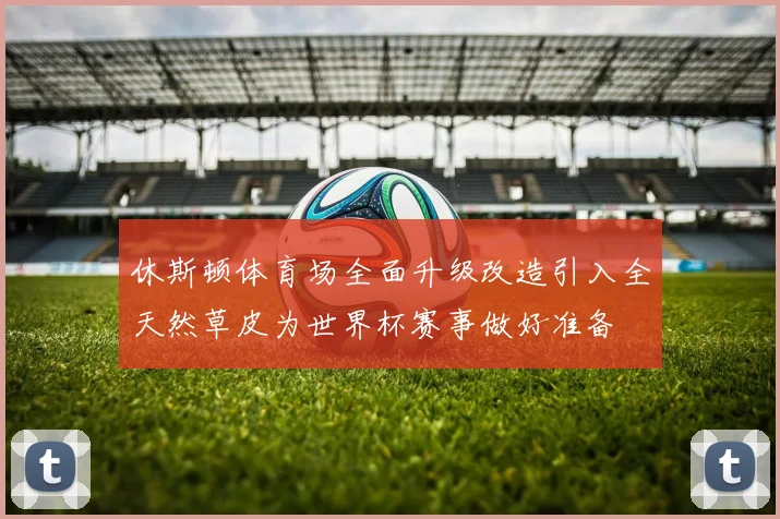 休斯顿体育场全面升级改造引入全天然草皮为世界杯赛事做好准备