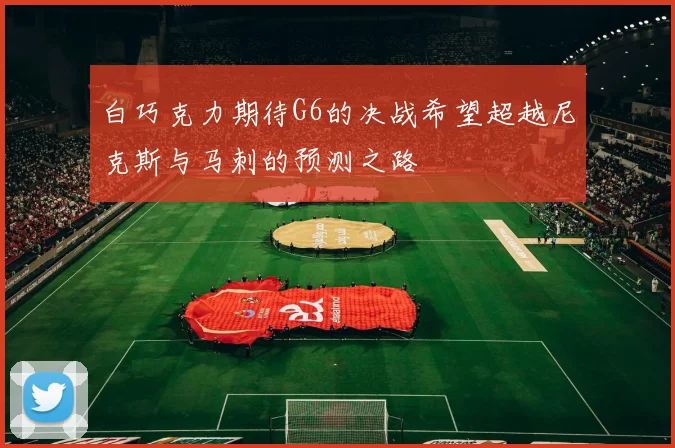 白巧克力期待G6的决战希望超越尼克斯与马刺的预测之路