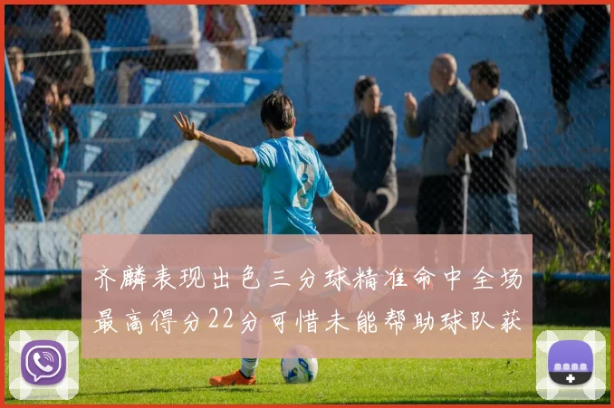 齐麟表现出色三分球精准命中全场最高得分22分可惜未能帮助球队获胜