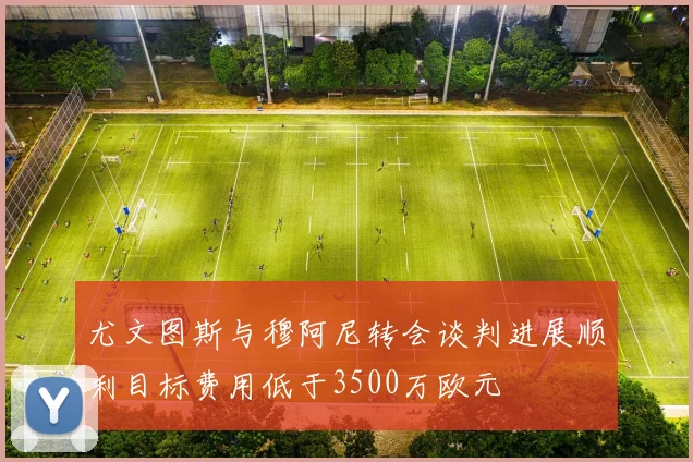 尤文图斯与穆阿尼转会谈判进展顺利目标费用低于3500万欧元