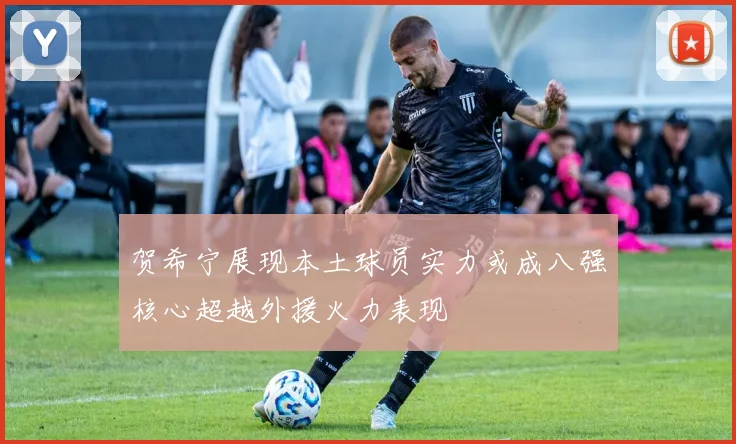 贺希宁展现本土球员实力或成八强核心超越外援火力表现