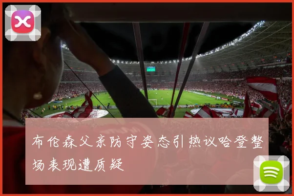 布伦森父亲防守姿态引热议哈登整场表现遭质疑