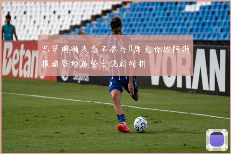 巴萨明确表态不参与B席竞价战阿斯报道签约局势出现新转折