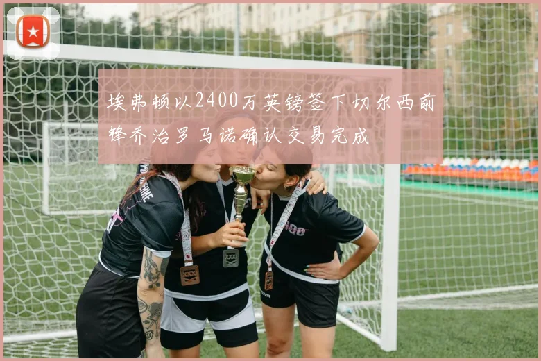 埃弗顿以2400万英镑签下切尔西前锋乔治罗马诺确认交易完成