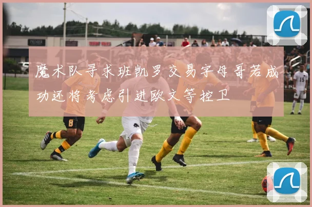 魔术队寻求班凯罗交易字母哥若成功还将考虑引进欧文等控卫