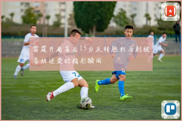雷霆开局落后15分反转胜利马刺被毒奶逆袭的精彩瞬间