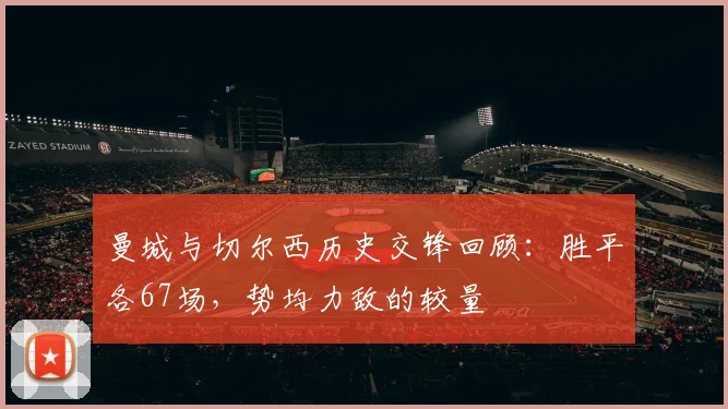 曼城与切尔西历史交锋回顾：胜平各67场，势均力敌的较量
